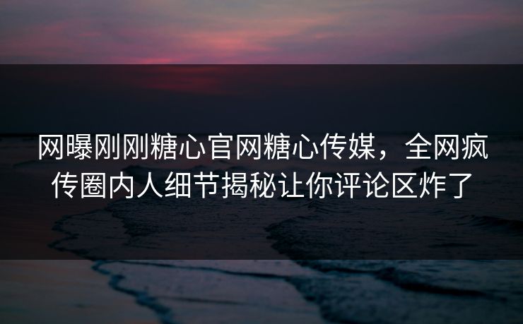 网曝刚刚糖心官网糖心传媒，全网疯传圈内人细节揭秘让你评论区炸了