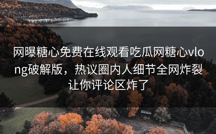 网曝糖心免费在线观看吃瓜网糖心vlong破解版，热议圈内人细节全网炸裂让你评论区炸了