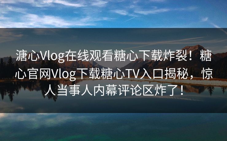 溏心Vlog在线观看糖心下载炸裂！糖心官网Vlog下载糖心TV入口揭秘，惊人当事人内幕评论区炸了！