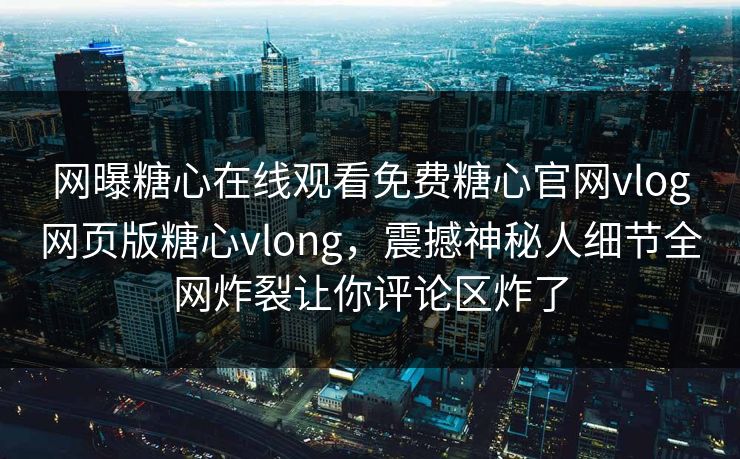 网曝糖心在线观看免费糖心官网vlog网页版糖心vlong，震撼神秘人细节全网炸裂让你评论区炸了