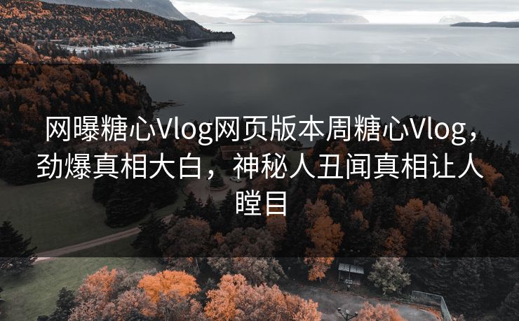 网曝糖心Vlog网页版本周糖心Vlog，劲爆真相大白，神秘人丑闻真相让人瞠目