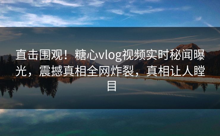 直击围观！糖心vlog视频实时秘闻曝光，震撼真相全网炸裂，真相让人瞠目