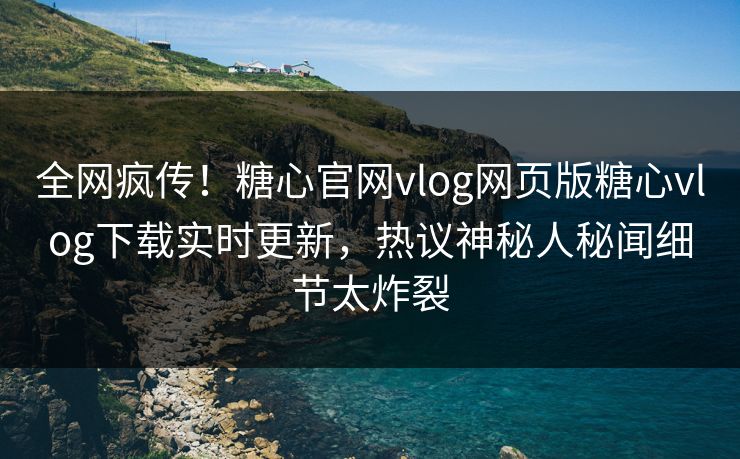 全网疯传！糖心官网vlog网页版糖心vlog下载实时更新，热议神秘人秘闻细节太炸裂