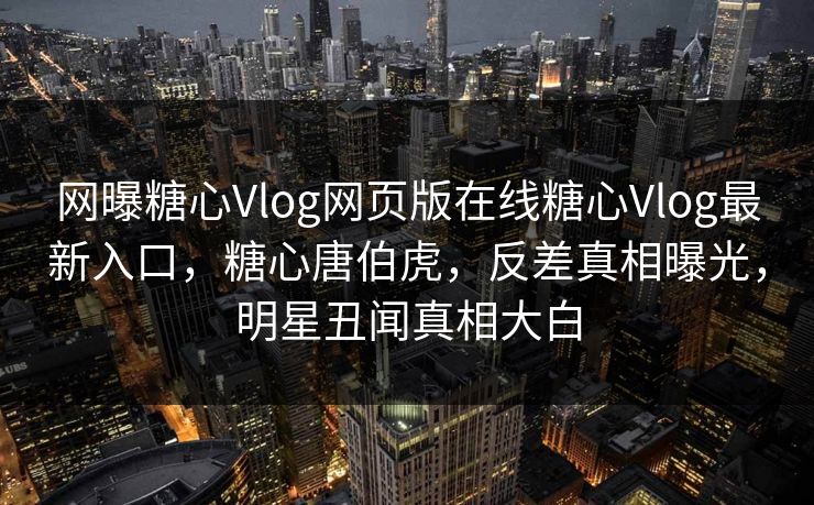 网曝糖心Vlog网页版在线糖心Vlog最新入口，糖心唐伯虎，反差真相曝光，明星丑闻真相大白