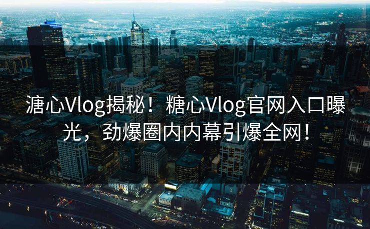 溏心Vlog揭秘！糖心Vlog官网入口曝光，劲爆圈内内幕引爆全网！