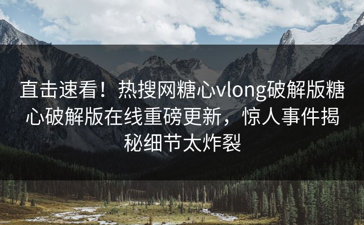直击速看！热搜网糖心vlong破解版糖心破解版在线重磅更新，惊人事件揭秘细节太炸裂