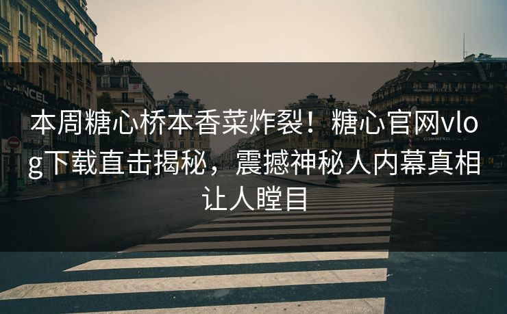 本周糖心桥本香菜炸裂！糖心官网vlog下载直击揭秘，震撼神秘人内幕真相让人瞠目