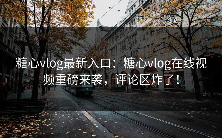 糖心vlog最新入口：糖心vlog在线视频重磅来袭，评论区炸了！