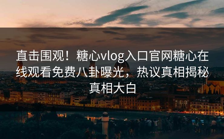 直击围观！糖心vlog入口官网糖心在线观看免费八卦曝光，热议真相揭秘真相大白