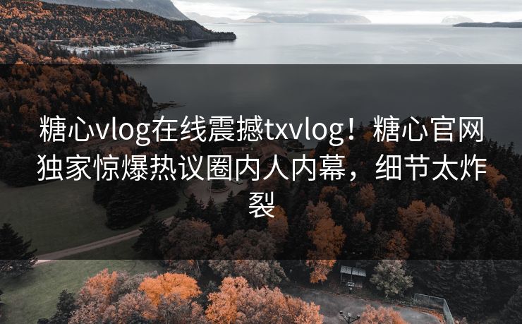 糖心vlog在线震撼txvlog！糖心官网独家惊爆热议圈内人内幕，细节太炸裂