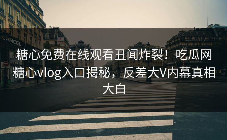 糖心免费在线观看丑闻炸裂！吃瓜网糖心vlog入口揭秘，反差大V内幕真相大白