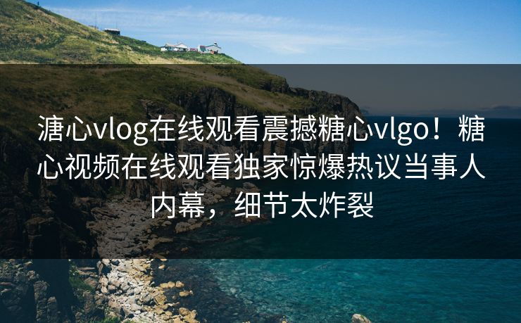 溏心vlog在线观看震撼糖心vlgo！糖心视频在线观看独家惊爆热议当事人内幕，细节太炸裂