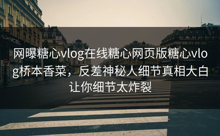 网曝糖心vlog在线糖心网页版糖心vlog桥本香菜，反差神秘人细节真相大白让你细节太炸裂