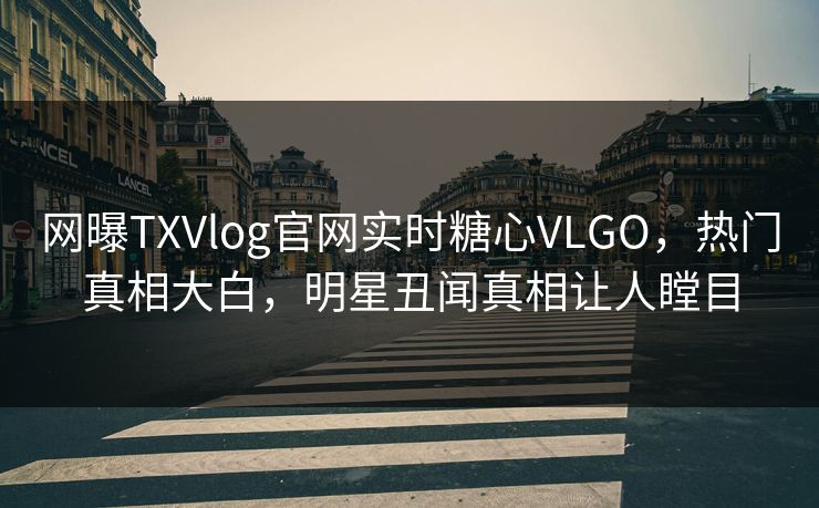 网曝TXVlog官网实时糖心VLGO，热门真相大白，明星丑闻真相让人瞠目