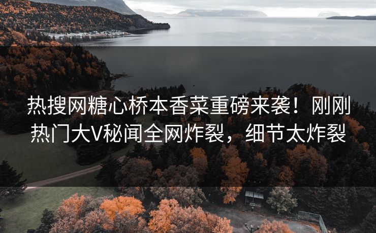 热搜网糖心桥本香菜重磅来袭！刚刚热门大V秘闻全网炸裂，细节太炸裂