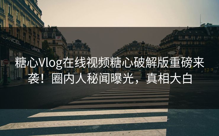 糖心Vlog在线视频糖心破解版重磅来袭！圈内人秘闻曝光，真相大白