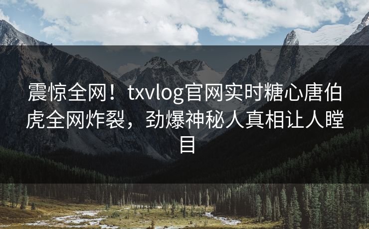 震惊全网！txvlog官网实时糖心唐伯虎全网炸裂，劲爆神秘人真相让人瞠目