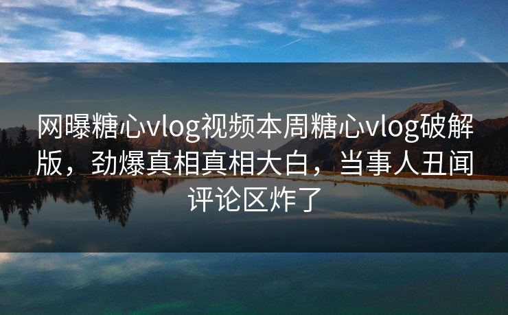 网曝糖心vlog视频本周糖心vlog破解版，劲爆真相真相大白，当事人丑闻评论区炸了