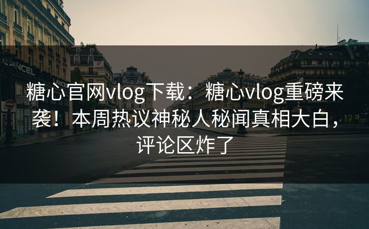糖心官网vlog下载：糖心vlog重磅来袭！本周热议神秘人秘闻真相大白，评论区炸了