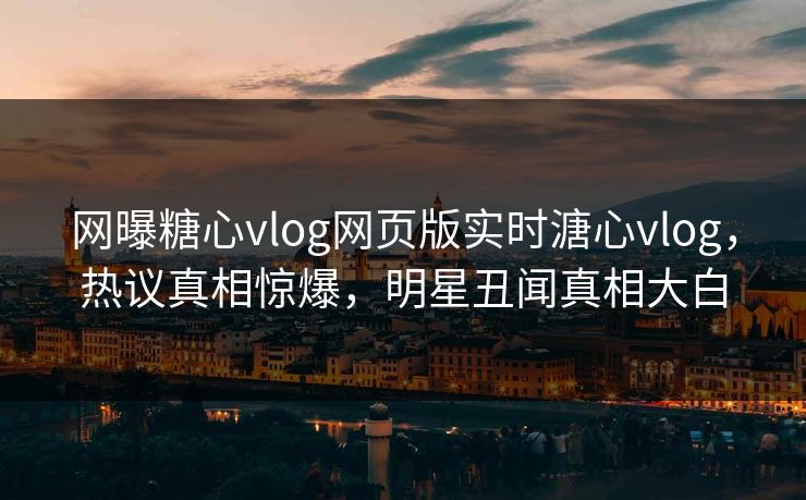 网曝糖心vlog网页版实时溏心vlog，热议真相惊爆，明星丑闻真相大白