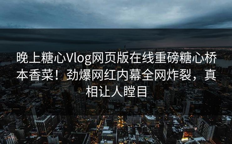 晚上糖心Vlog网页版在线重磅糖心桥本香菜！劲爆网红内幕全网炸裂，真相让人瞠目