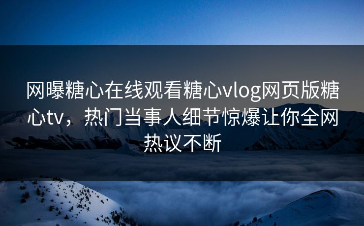 网曝糖心在线观看糖心vlog网页版糖心tv，热门当事人细节惊爆让你全网热议不断
