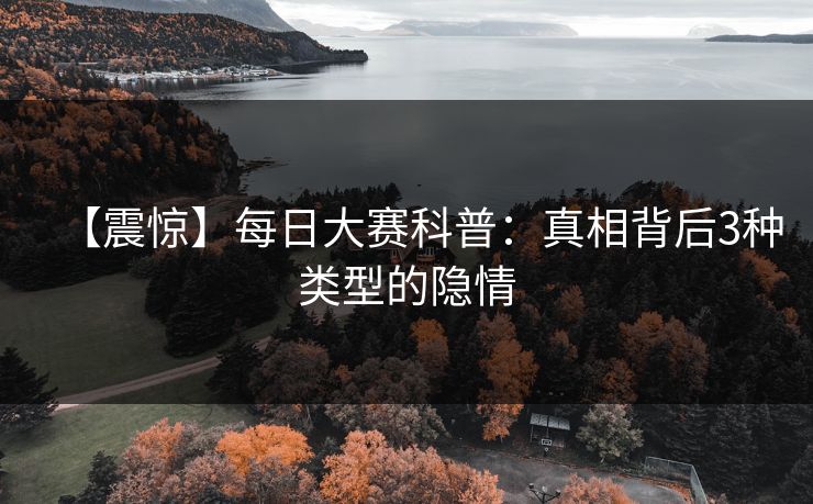 【震惊】每日大赛科普：真相背后3种类型的隐情