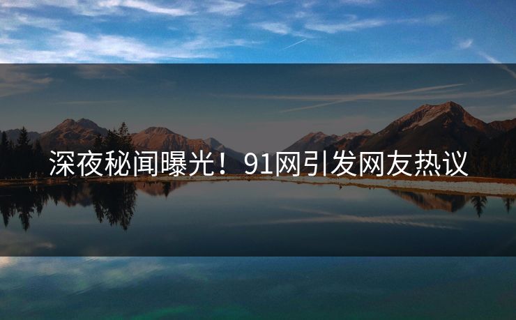 深夜秘闻曝光！91网引发网友热议
