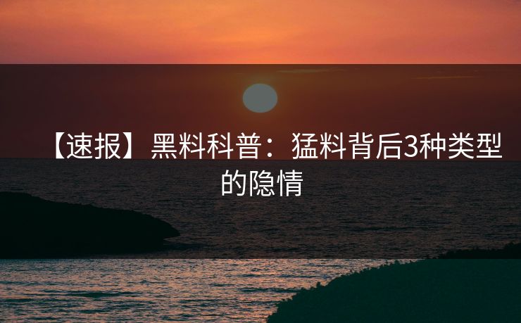 【速报】黑料科普：猛料背后3种类型的隐情