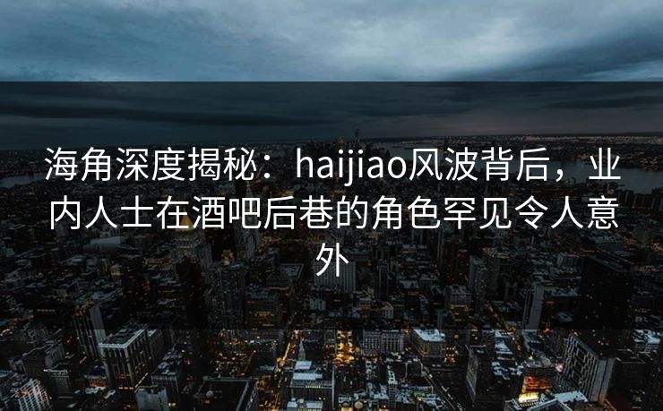 海角深度揭秘：haijiao风波背后，业内人士在酒吧后巷的角色罕见令人意外