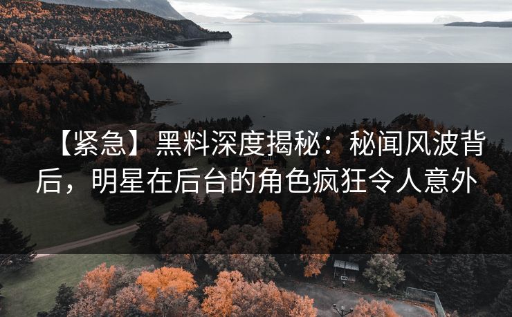 【紧急】黑料深度揭秘：秘闻风波背后，明星在后台的角色疯狂令人意外