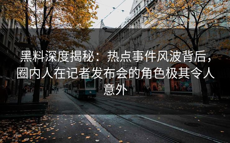 黑料深度揭秘：热点事件风波背后，圈内人在记者发布会的角色极其令人意外