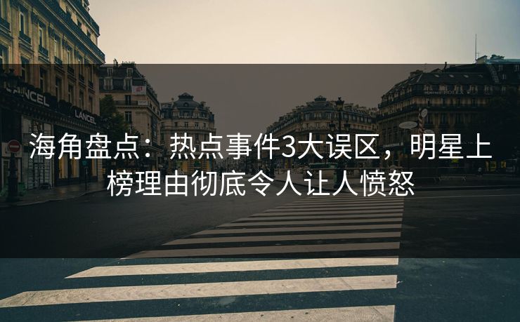 海角盘点：热点事件3大误区，明星上榜理由彻底令人让人愤怒