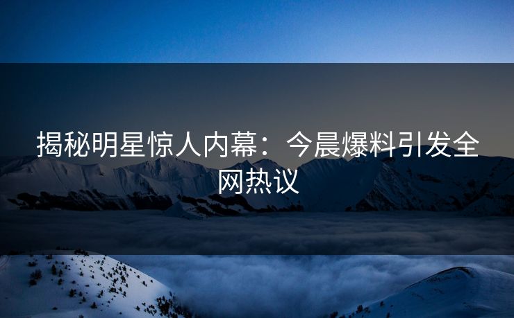 揭秘明星惊人内幕：今晨爆料引发全网热议