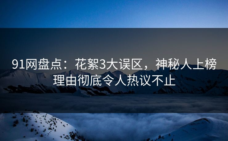 91网盘点：花絮3大误区，神秘人上榜理由彻底令人热议不止
