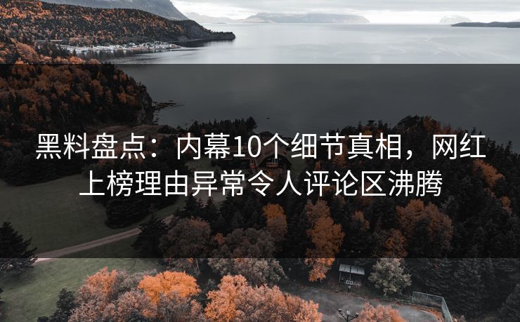 黑料盘点：内幕10个细节真相，网红上榜理由异常令人评论区沸腾