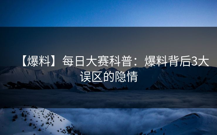 【爆料】每日大赛科普：爆料背后3大误区的隐情