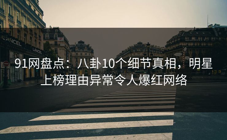 91网盘点：八卦10个细节真相，明星上榜理由异常令人爆红网络