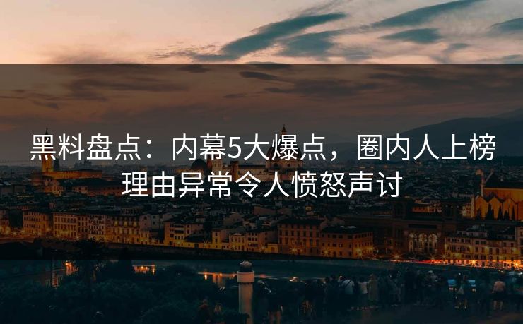 黑料盘点：内幕5大爆点，圈内人上榜理由异常令人愤怒声讨