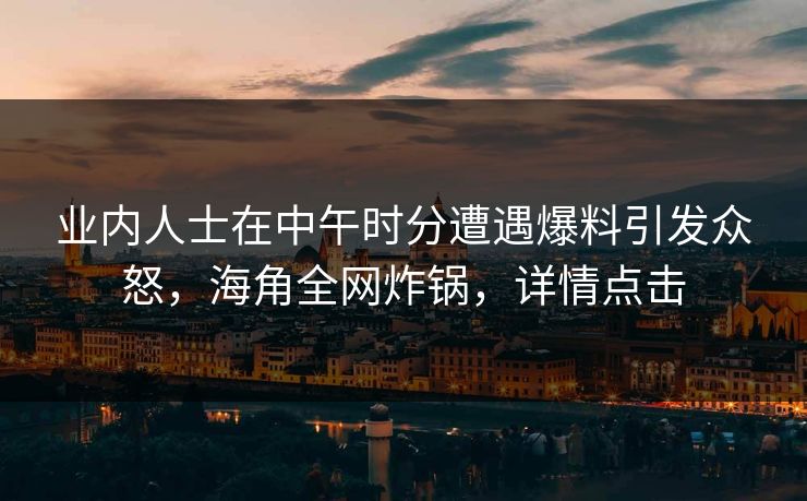 业内人士在中午时分遭遇爆料引发众怒，海角全网炸锅，详情点击