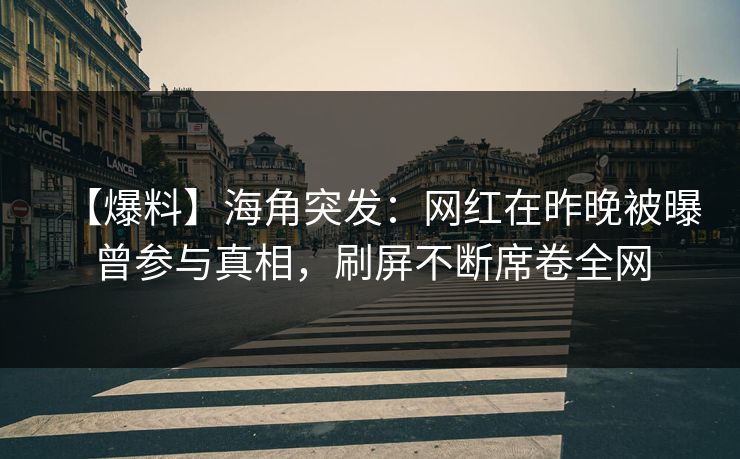 【爆料】海角突发：网红在昨晚被曝曾参与真相，刷屏不断席卷全网