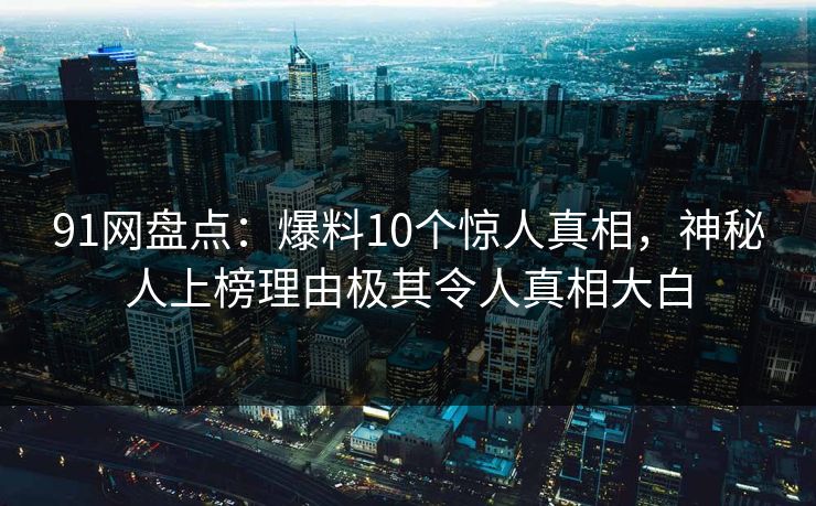 91网盘点：爆料10个惊人真相，神秘人上榜理由极其令人真相大白
