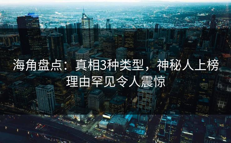 海角盘点：真相3种类型，神秘人上榜理由罕见令人震惊
