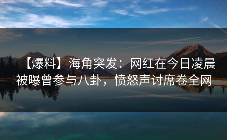 【爆料】海角突发：网红在今日凌晨被曝曾参与八卦，愤怒声讨席卷全网
