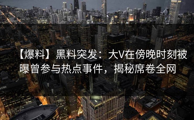 【爆料】黑料突发：大V在傍晚时刻被曝曾参与热点事件，揭秘席卷全网