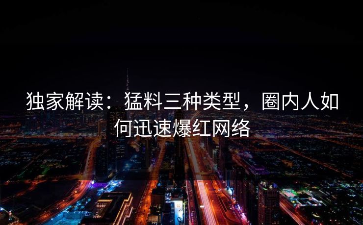 独家解读：猛料三种类型，圈内人如何迅速爆红网络