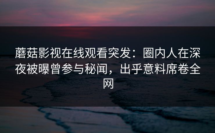 蘑菇影视在线观看突发：圈内人在深夜被曝曾参与秘闻，出乎意料席卷全网