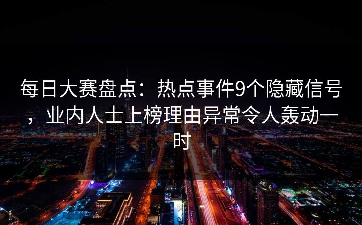 每日大赛盘点：热点事件9个隐藏信号，业内人士上榜理由异常令人轰动一时