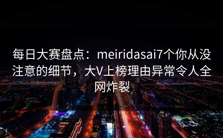每日大赛盘点：meiridasai7个你从没注意的细节，大V上榜理由异常令人全网炸裂