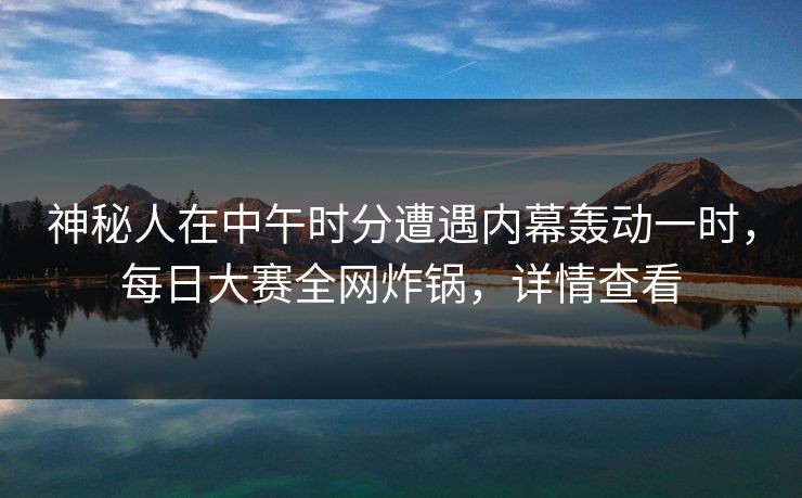 神秘人在中午时分遭遇内幕轰动一时，每日大赛全网炸锅，详情查看
